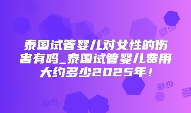泰国试管婴儿对女性的伤害有吗_泰国试管婴儿费用大约多少2025年!