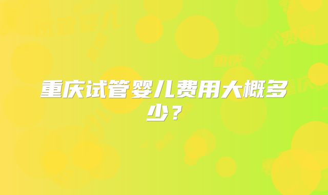 重庆试管婴儿费用大概多少？