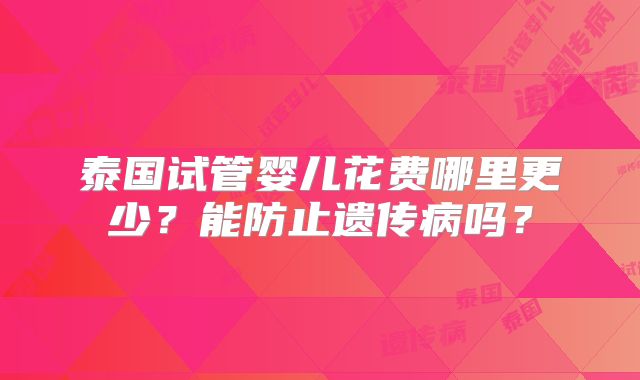 泰国试管婴儿花费哪里更少？能防止遗传病吗？
