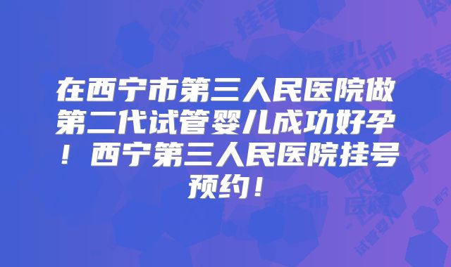 在西宁市第三人民医院做第二代试管婴儿成功好孕！西宁第三人民医院挂号预约！