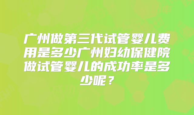 广州做第三代试管婴儿费用是多少广州妇幼保健院做试管婴儿的成功率是多少呢?