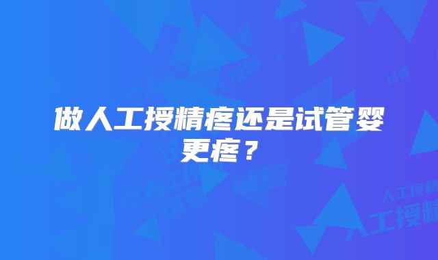 做人工授精疼还是试管婴更疼？