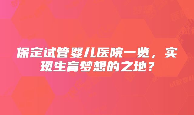 保定试管婴儿医院一览，实现生育梦想的之地？