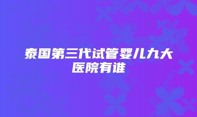 泰国第三代试管婴儿九大医院有谁