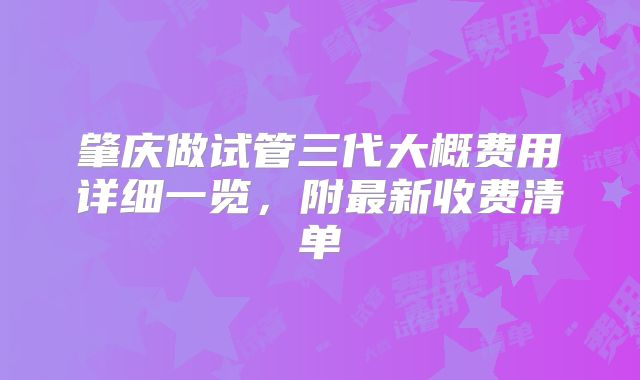 肇庆做试管三代大概费用详细一览，附最新收费清单