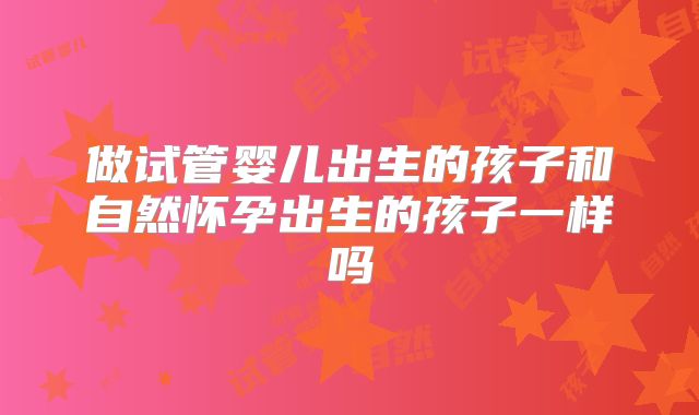 做试管婴儿出生的孩子和自然怀孕出生的孩子一样吗