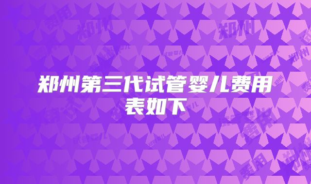 郑州第三代试管婴儿费用表如下