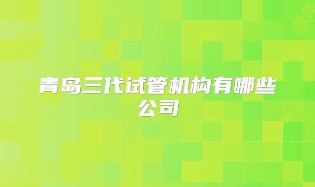 青岛三代试管机构有哪些公司