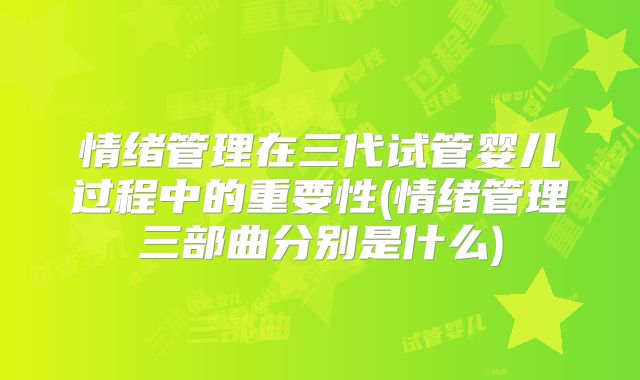 情绪管理在三代试管婴儿过程中的重要性(情绪管理三部曲分别是什么)