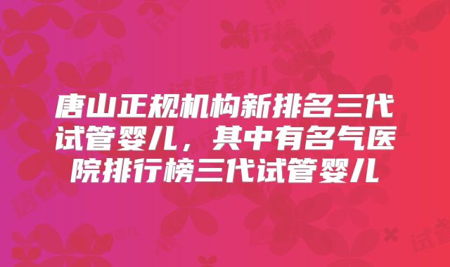 唐山正规机构新排名三代试管婴儿,其中有名气医院排行榜三代试管婴儿