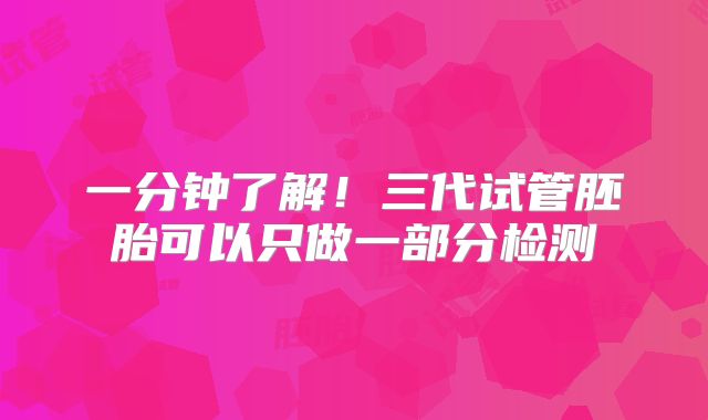 一分钟了解!三代试管胚胎可以只做一部分检测