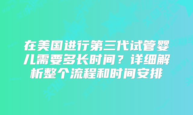 在美国进行第三代试管婴儿需要多长时间?详细解析整个流程和时间安排