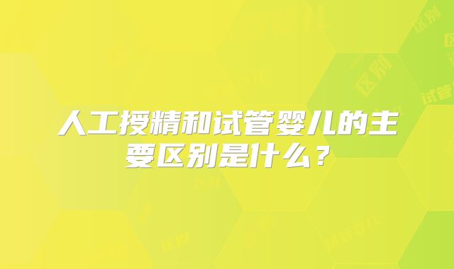 人工授精和试管婴儿的主要区别是什么？