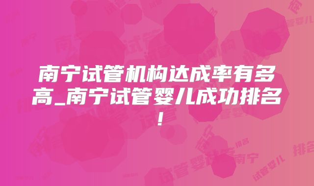 南宁试管机构达成率有多高_南宁试管婴儿成功排名！