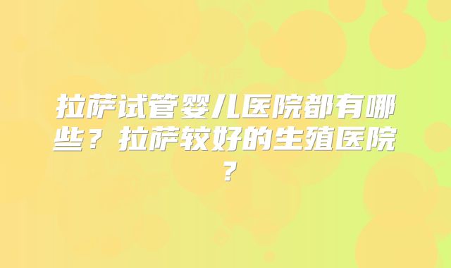 拉萨试管婴儿医院都有哪些？拉萨较好的生殖医院？