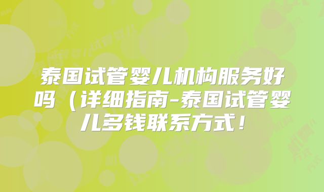 泰国试管婴儿机构服务好吗(详细指南-泰国试管婴儿多钱联系方式!