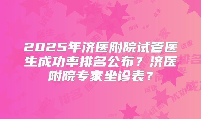 2025年济医附院试管医生成功率排名公布?济医附院专家坐诊表?