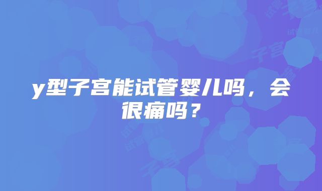 y型子宫能试管婴儿吗，会很痛吗？