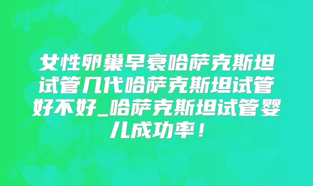 女性卵巢早衰哈萨克斯坦试管几代哈萨克斯坦试管好不好_哈萨克斯坦试管婴儿成功率!