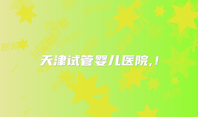 天津试管婴儿医院,!