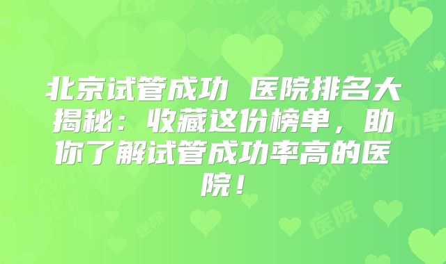 北京试管成功 医院排名大揭秘：收藏这份榜单，助你了解试管成功率高的医院！