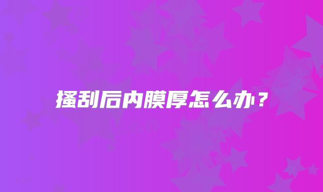 搔刮后内膜厚怎么办？