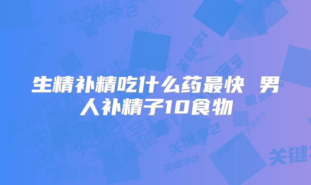 生精补精吃什么药最快 男人补精子10食物