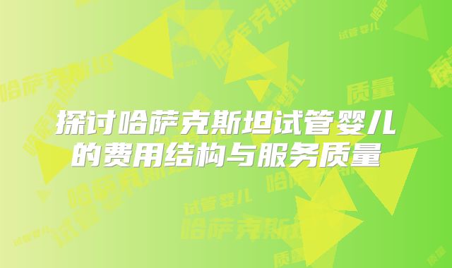 探讨哈萨克斯坦试管婴儿的费用结构与服务质量