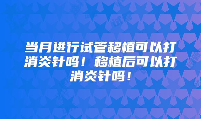 当月进行试管移植可以打消炎针吗！移植后可以打消炎针吗！