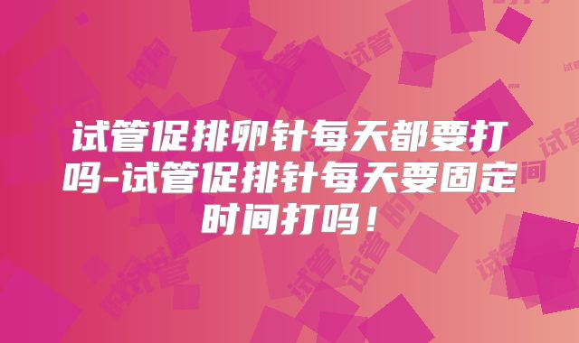 试管促排卵针每天都要打吗-试管促排针每天要固定时间打吗!