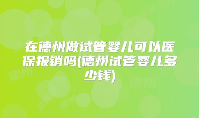 在德州做试管婴儿可以医保报销吗(德州试管婴儿多少钱)