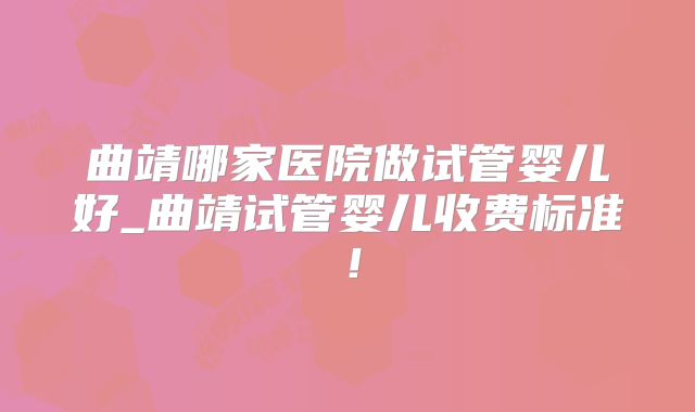 曲靖哪家医院做试管婴儿好_曲靖试管婴儿收费标准！