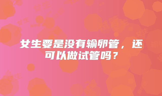女生要是没有输卵管,还可以做试管吗?