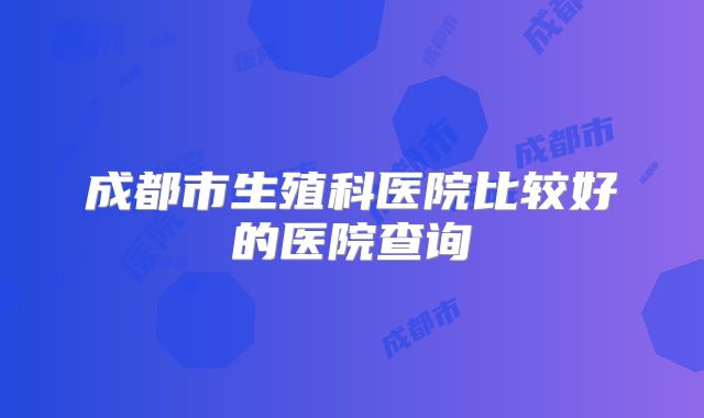 成都市生殖科医院比较好的医院查询