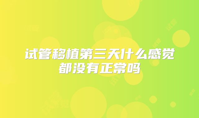试管移植第三天什么感觉都没有正常吗