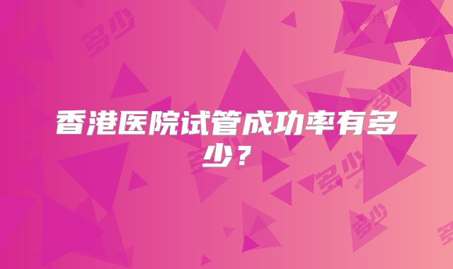 香港医院试管成功率有多少？