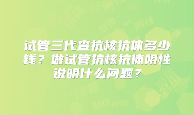 试管三代查抗核抗体多少钱?做试管抗核抗体阴性说明什么问题?