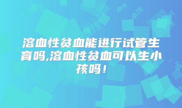 溶血性贫血能进行试管生育吗,溶血性贫血可以生小孩吗！