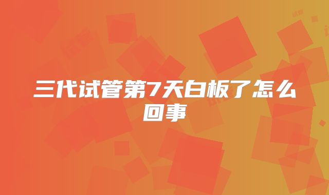 三代试管第7天白板了怎么回事