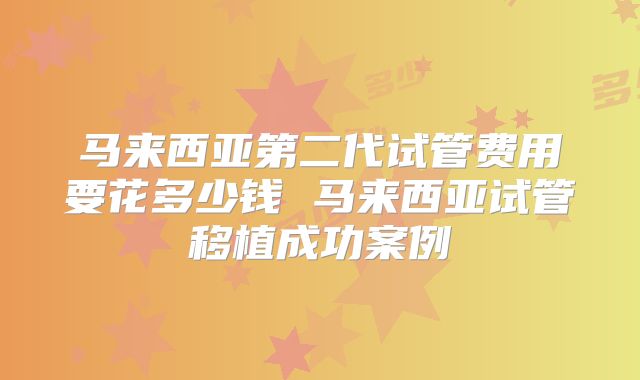 马来西亚第二代试管费用要花多少钱 马来西亚试管移植成功案例