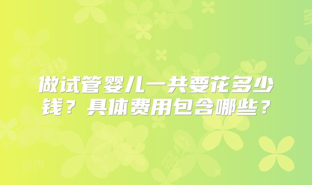 做试管婴儿一共要花多少钱？具体费用包含哪些？