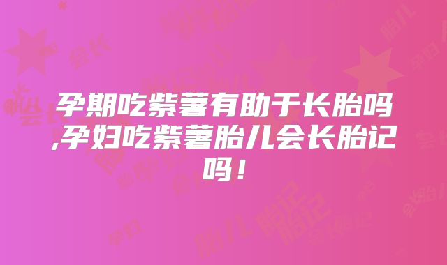 孕期吃紫薯有助于长胎吗,孕妇吃紫薯胎儿会长胎记吗!