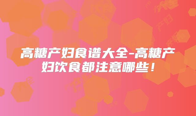 高糖产妇食谱大全-高糖产妇饮食都注意哪些！