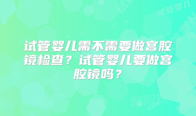 试管婴儿需不需要做宫腔镜检查？试管婴儿要做宫腔镜吗？
