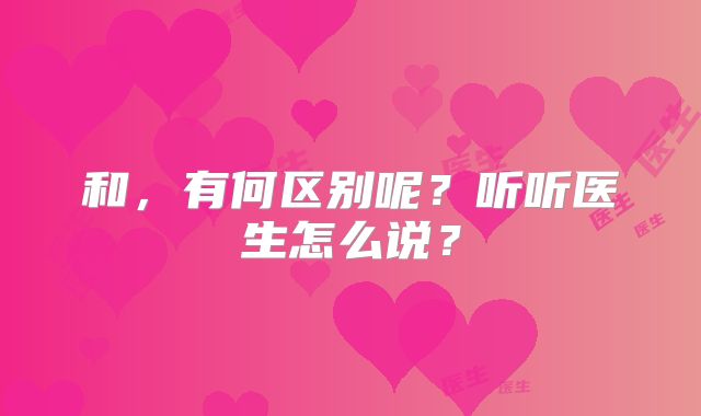 和,有何区别呢?听听医生怎么说?