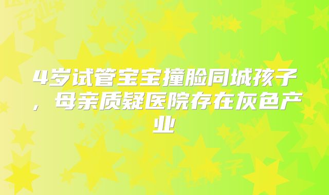 4岁试管宝宝撞脸同城孩子，母亲质疑医院存在灰色产业