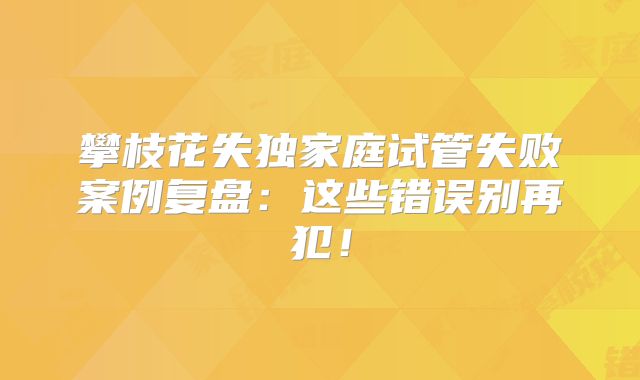 攀枝花失独家庭试管失败案例复盘：这些错误别再犯！