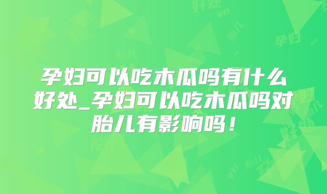 孕妇可以吃木瓜吗有什么好处_孕妇可以吃木瓜吗对胎儿有影响吗!