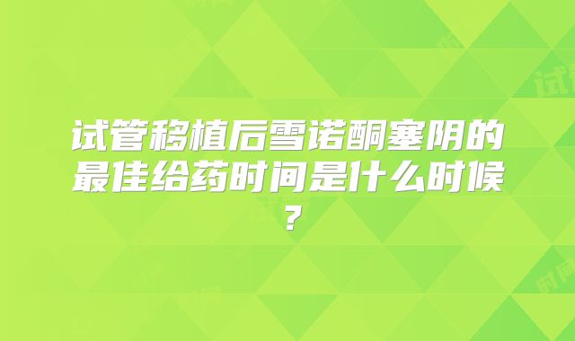 试管移植后雪诺酮塞阴的最佳给药时间是什么时候?