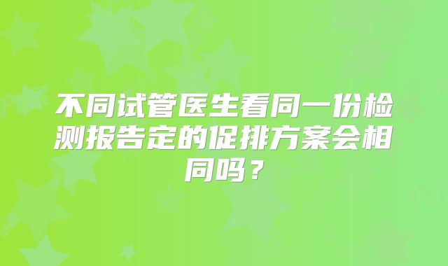 不同试管医生看同一份检测报告定的促排方案会相同吗？
